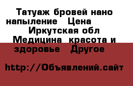 Татуаж бровей нано напыление › Цена ­ 2 500 - Иркутская обл. Медицина, красота и здоровье » Другое   
